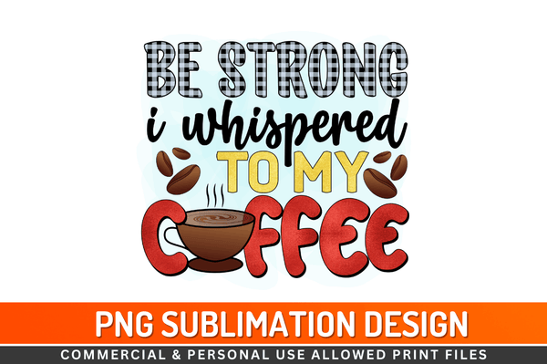 Be strong i whispered to my coffee  Sublimation Design Downloads, PNG Transparent