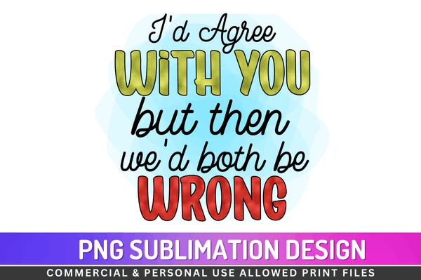 I’d agree with you but then we’d both be wrong Sublimation Design PNG File
