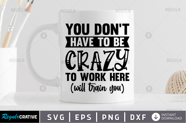You don't have to be crazy to work here will train you Svg Designs Silhouette Cut Files