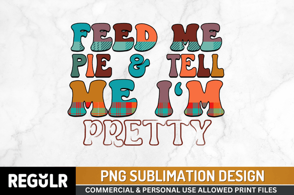Feed me pie & tell me i'm pretty Sublimation PNG, Thanksgiving Sublimation Design