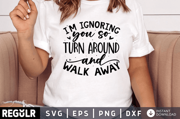 I'm ignoring you so turn around and walk away SVG, Sarcastic SVG Design